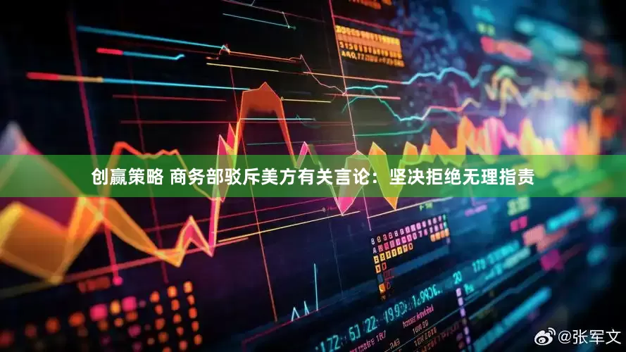 创赢策略 商务部驳斥美方有关言论：坚决拒绝无理指责