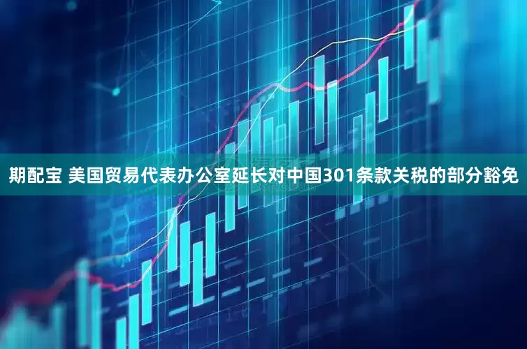 期配宝 美国贸易代表办公室延长对中国301条款关税的部分豁免