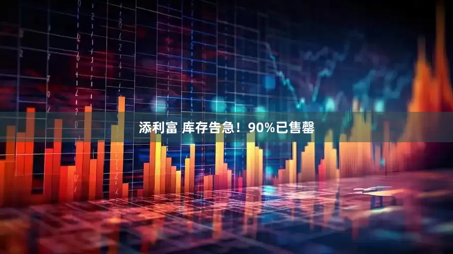 添利富 库存告急！90%已售罄