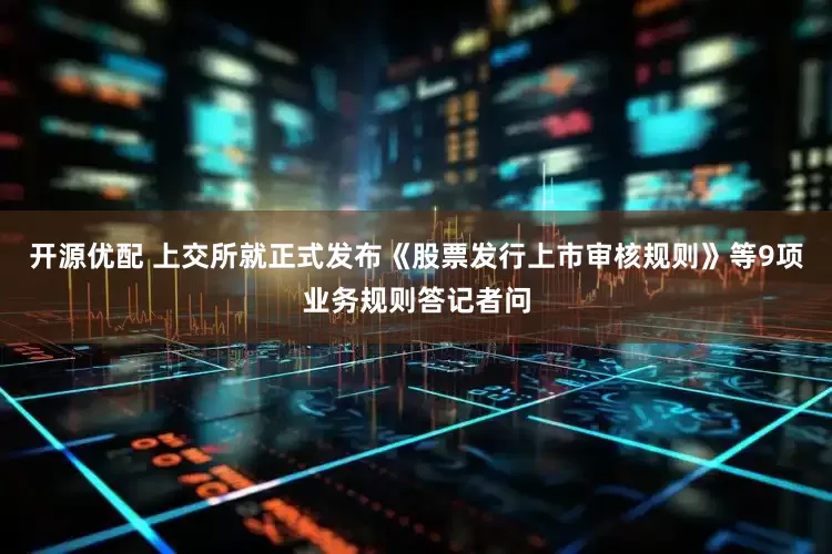开源优配 上交所就正式发布《股票发行上市审核规则》等9项业务规则答记者问