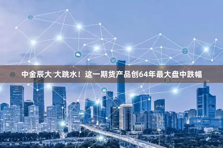 中金辰大 大跳水！这一期货产品创64年最大盘中跌幅