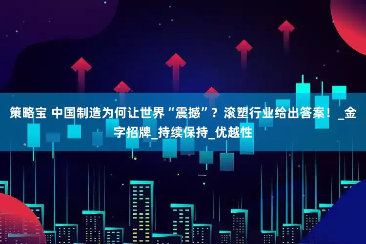 策略宝 中国制造为何让世界“震撼”？滚塑行业给出答案！_金字招牌_持续保持_优越性