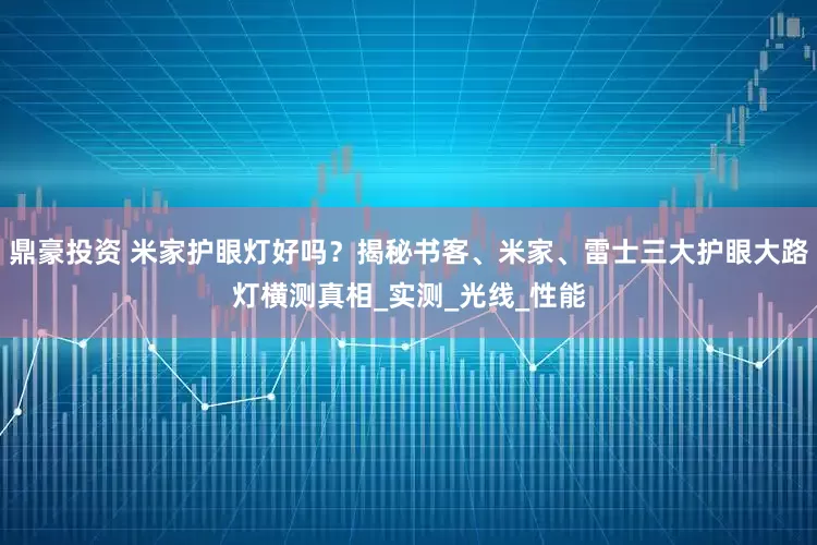 鼎豪投资 米家护眼灯好吗？揭秘书客、米家、雷士三大护眼大路灯横测真相_实测_光线_性能