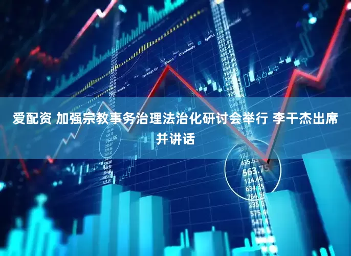 爱配资 加强宗教事务治理法治化研讨会举行 李干杰出席并讲话