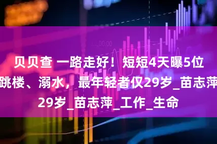 贝贝查 一路走好！短短4天曝5位名人离世，跳楼、溺水，最年轻者仅29岁_苗志萍_工作_生命