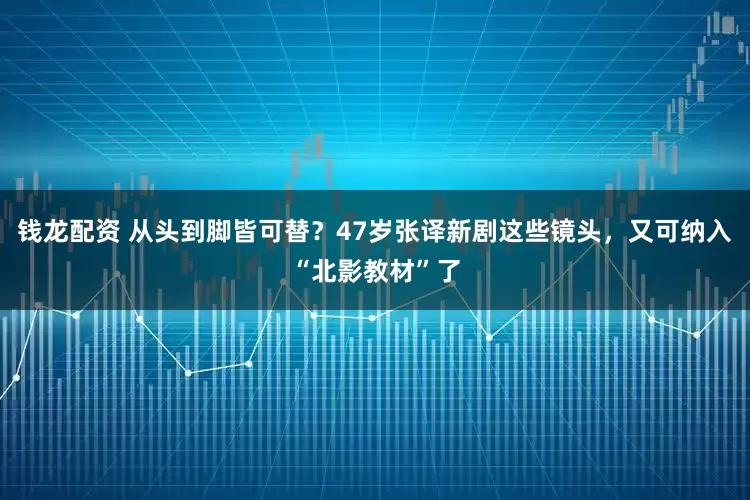 钱龙配资 从头到脚皆可替？47岁张译新剧这些镜头，又可纳入“北影教材”了
