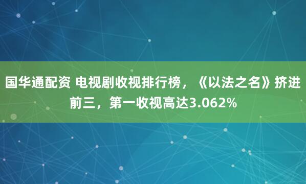 国华通配资 电视剧收视排行榜，《以法之名》挤进前三，第一收视高达3.062%