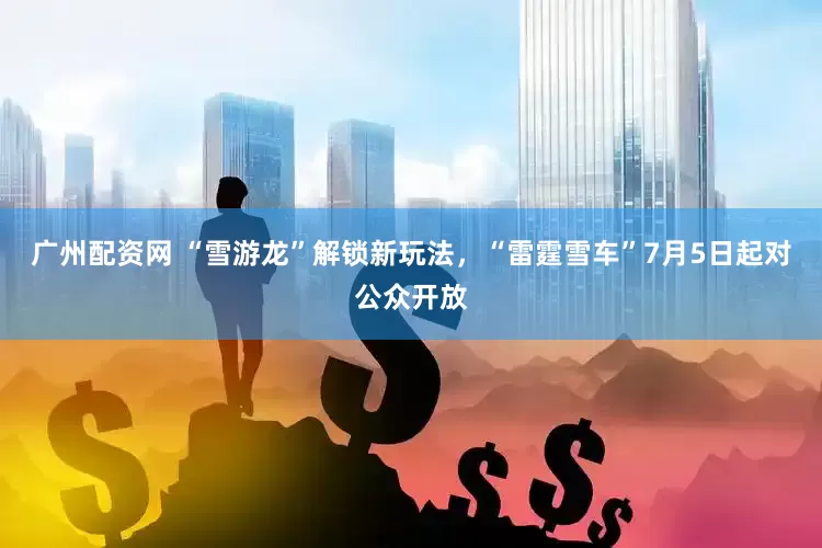 广州配资网 “雪游龙”解锁新玩法，“雷霆雪车”7月5日起对公众开放