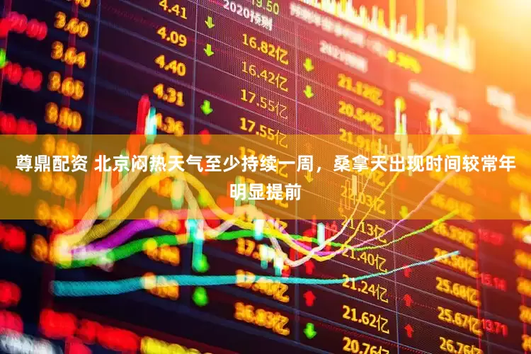 尊鼎配资 北京闷热天气至少持续一周，桑拿天出现时间较常年明显提前