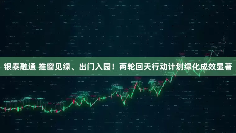 银泰融通 推窗见绿、出门入园！两轮回天行动计划绿化成效显著