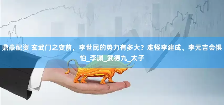 鼎豪配资 玄武门之变前，李世民的势力有多大？难怪李建成、李元吉会惧怕_李渊_武德九_太子