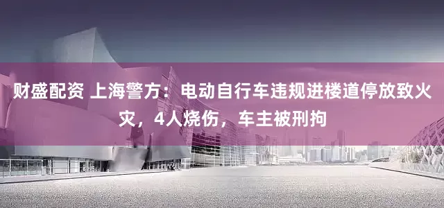 财盛配资 上海警方：电动自行车违规进楼道停放致火灾，4人烧伤，车主被刑拘