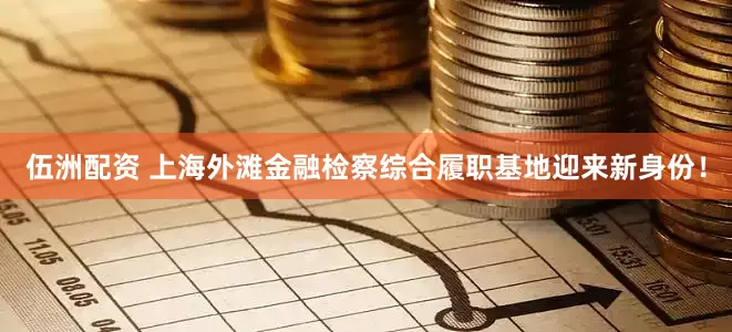 伍洲配资 上海外滩金融检察综合履职基地迎来新身份！
