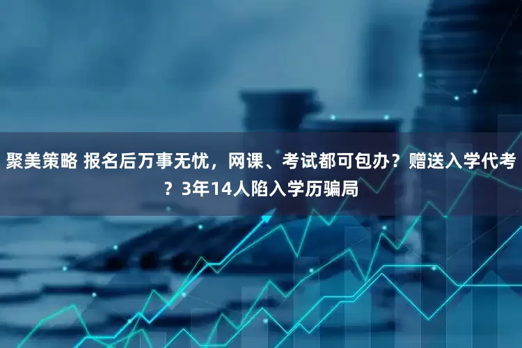聚美策略 报名后万事无忧，网课、考试都可包办？赠送入学代考？3年14人陷入学历骗局