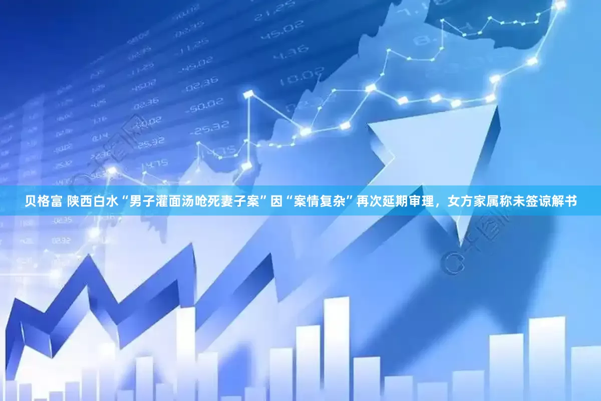 贝格富 陕西白水“男子灌面汤呛死妻子案”因“案情复杂”再次延期审理，女方家属称未签谅解书