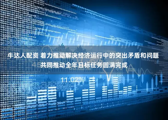 牛达人配资 着力推动解决经济运行中的突出矛盾和问题 共同推动全年目标任务圆满完成