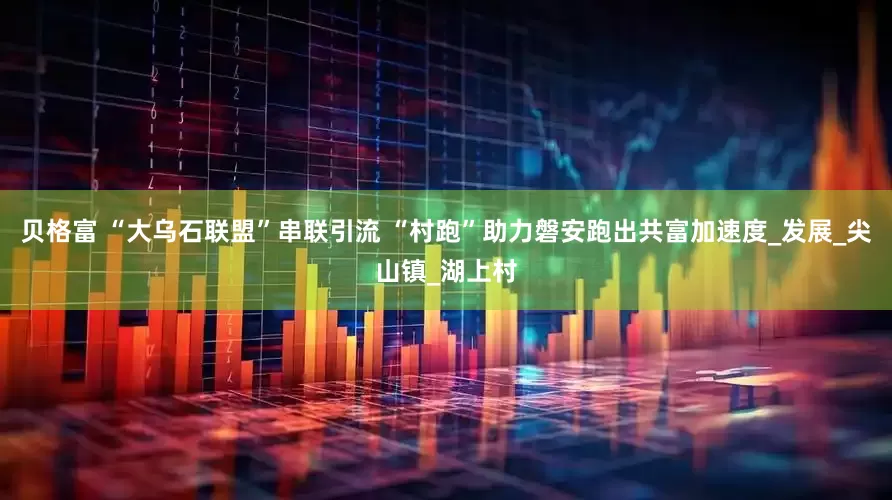 贝格富 “大乌石联盟”串联引流 “村跑”助力磐安跑出共富加速度_发展_尖山镇_湖上村