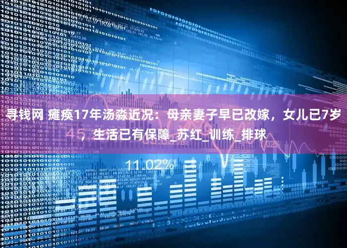 寻钱网 瘫痪17年汤淼近况：母亲妻子早已改嫁，女儿已7岁，生活已有保障_苏红_训练_排球