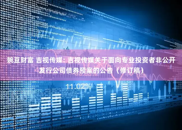 豌豆财富 吉视传媒: 吉视传媒关于面向专业投资者非公开发行公司债券预案的公告（修订稿）