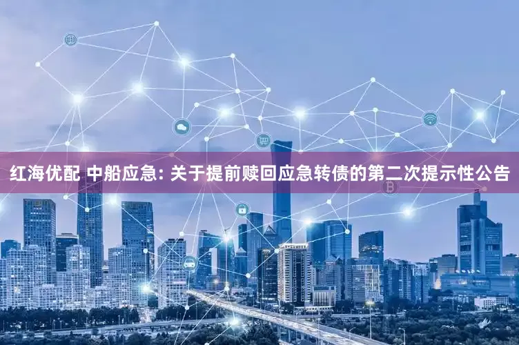 红海优配 中船应急: 关于提前赎回应急转债的第二次提示性公告