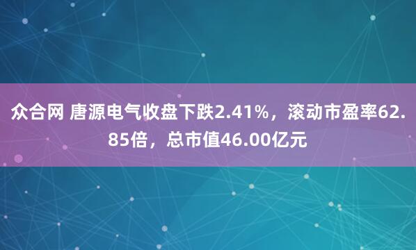 众合网 唐源电气收盘下跌2.41%，滚动市盈率62.85倍，总市值46.00亿元