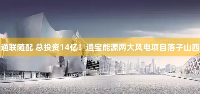 通联随配 总投资14亿！通宝能源两大风电项目落子山西