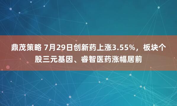 鼎茂策略 7月29日创新药上涨3.55%，板块个股三元基因、睿智医药涨幅居前
