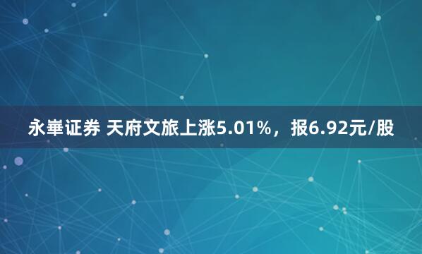 永崋证券 天府文旅上涨5.01%，报6.92元/股