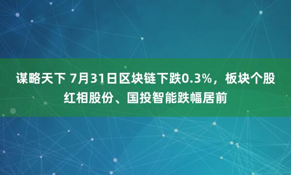谋略天下 7月31日区块链下跌0.3%，板块个股红相股份、国投智能跌幅居前