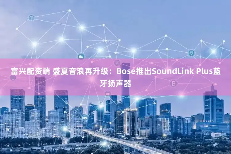 富兴配资端 盛夏音浪再升级：Bose推出SoundLink Plus蓝牙扬声器