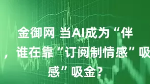 金御网 当AI成为“伴侣”，谁在靠“订阅制情感”吸金？