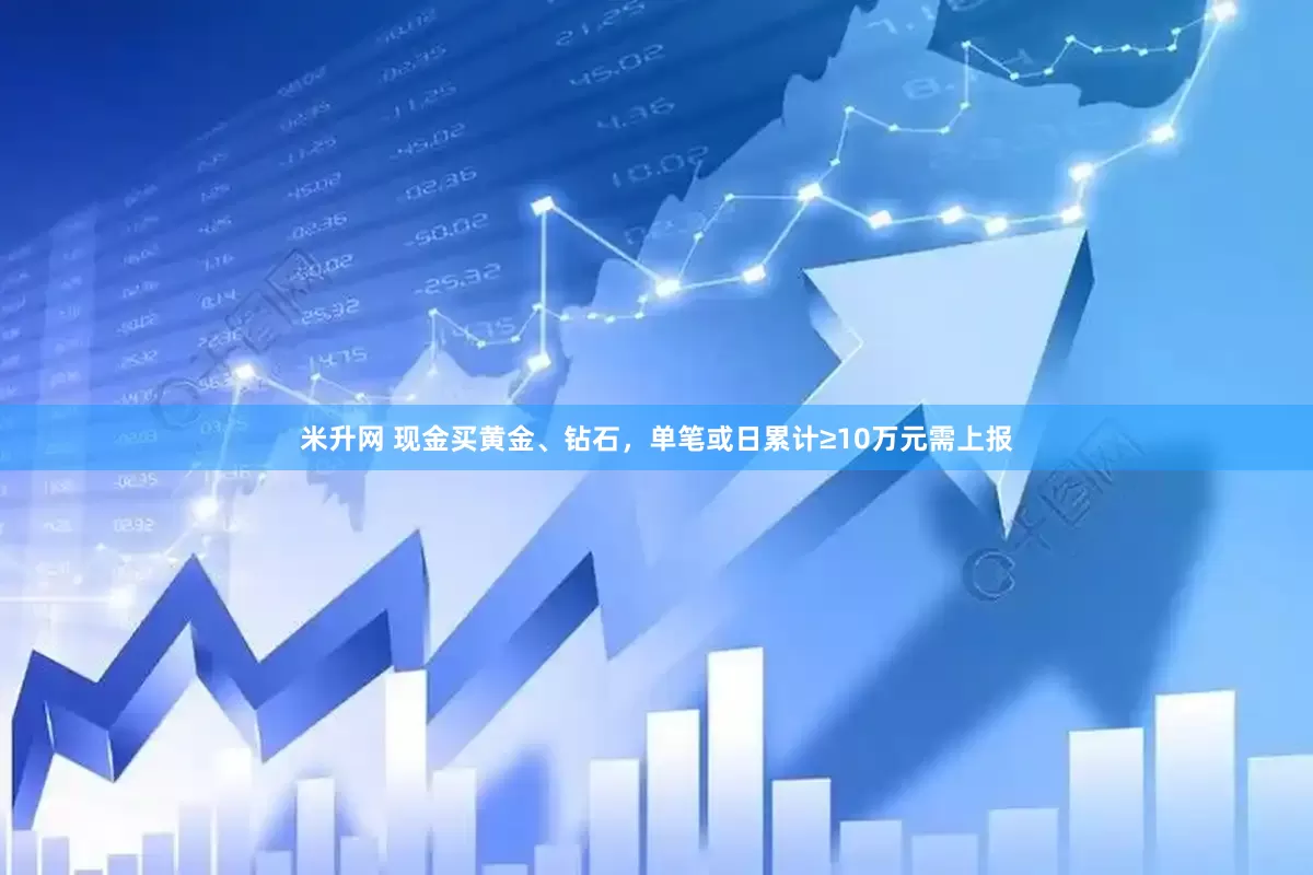 米升网 现金买黄金、钻石，单笔或日累计≥10万元需上报