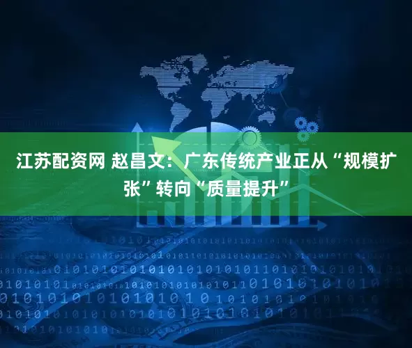 江苏配资网 赵昌文：广东传统产业正从“规模扩张”转向“质量提升”