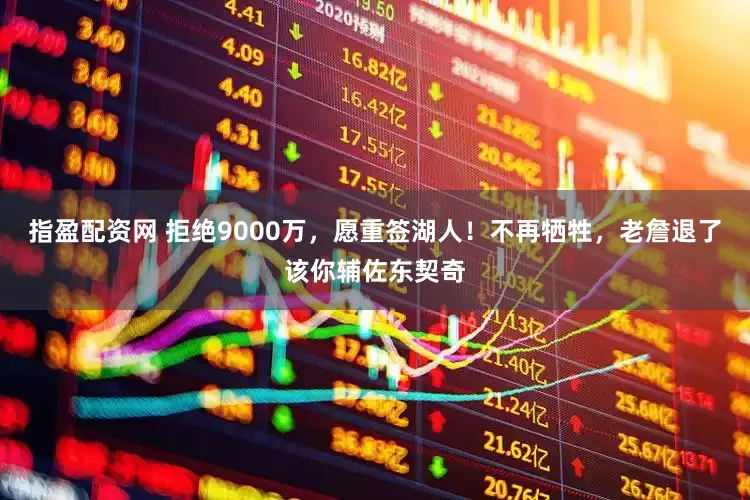 指盈配资网 拒绝9000万，愿重签湖人！不再牺牲，老詹退了该你辅佐东契奇