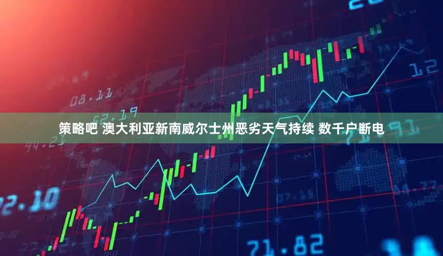 策略吧 澳大利亚新南威尔士州恶劣天气持续 数千户断电