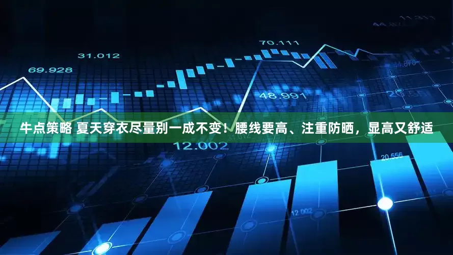 牛点策略 夏天穿衣尽量别一成不变！腰线要高、注重防晒，显高又舒适