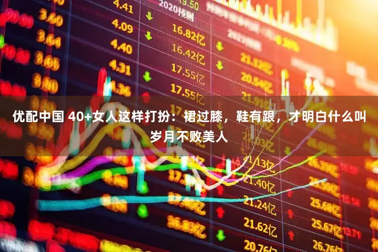 优配中国 40+女人这样打扮：裙过膝，鞋有跟，才明白什么叫岁月不败美人