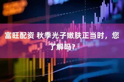 富旺配资 秋季光子嫩肤正当时，您了解吗？
