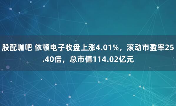 股配咖吧 依顿电子收盘上涨4.01%，滚动市盈率25.40倍，总市值114.02亿元