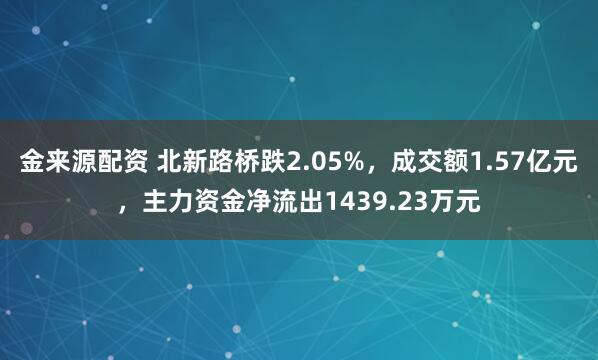 金来源配资 北新路桥跌2.05%，成交额1.57亿元，主力资金净流出1439.23万元