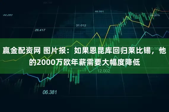 赢金配资网 图片报：如果恩昆库回归莱比锡，他的2000万欧年薪需要大幅度降低