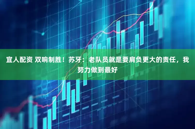 宜人配资 双响制胜！苏牙：老队员就是要肩负更大的责任，我努力做到最好