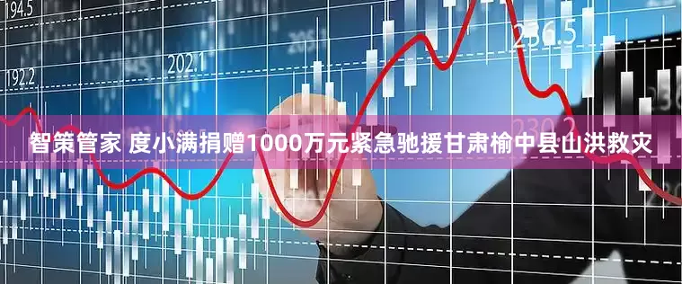 智策管家 度小满捐赠1000万元紧急驰援甘肃榆中县山洪救灾