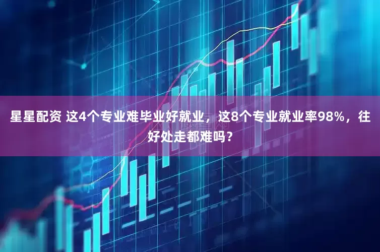 星星配资 这4个专业难毕业好就业，这8个专业就业率98%，往好处走都难吗？