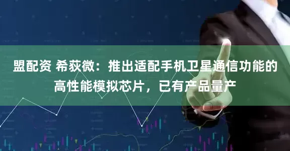 盟配资 希荻微：推出适配手机卫星通信功能的高性能模拟芯片，已有产品量产