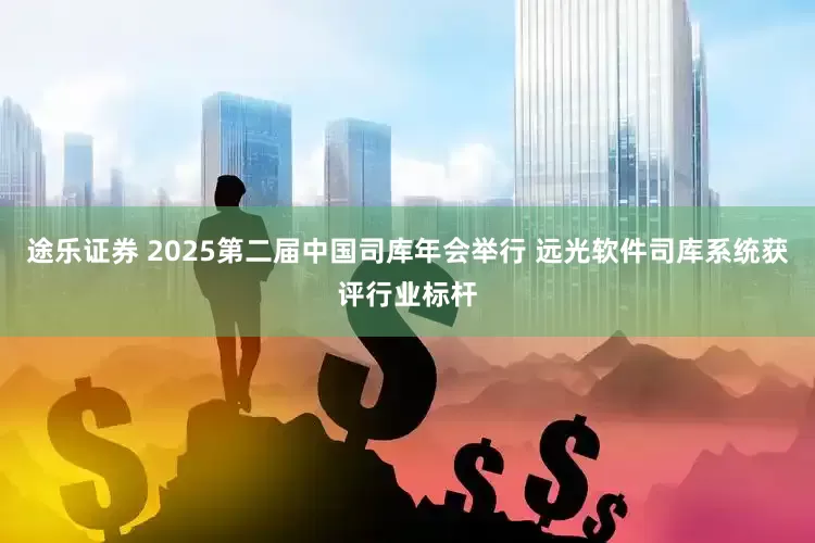 途乐证券 2025第二届中国司库年会举行 远光软件司库系统获评行业标杆