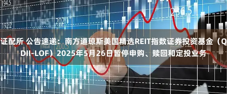 证配所 公告速递：南方道琼斯美国精选REIT指数证券投资基金（QDII-LOF）2025年5月26日暂停申购、赎回和定投业务