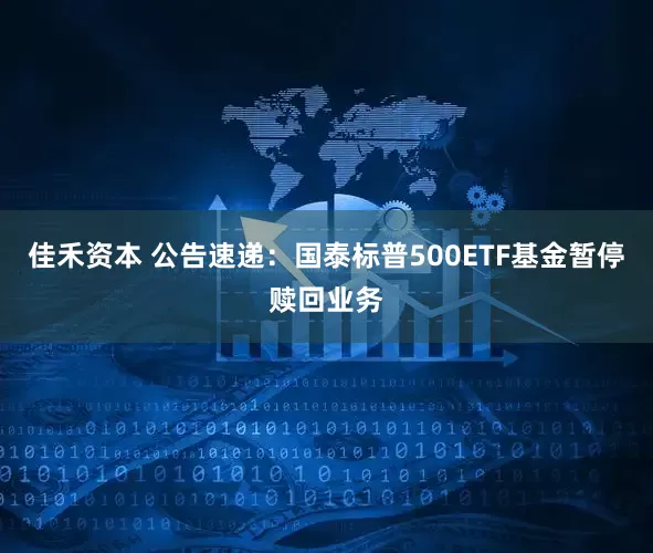 佳禾资本 公告速递：国泰标普500ETF基金暂停赎回业务