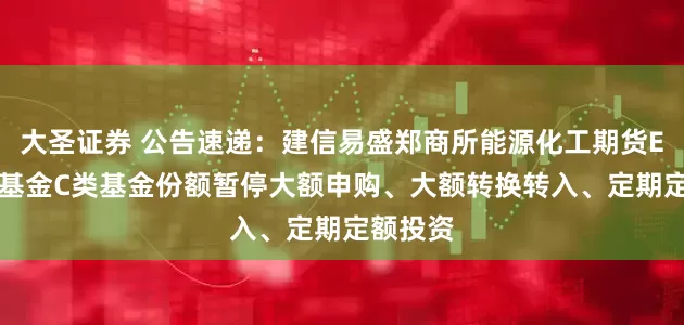大圣证券 公告速递：建信易盛郑商所能源化工期货ETF联接基金C类基金份额暂停大额申购、大额转换转入、定期定额投资