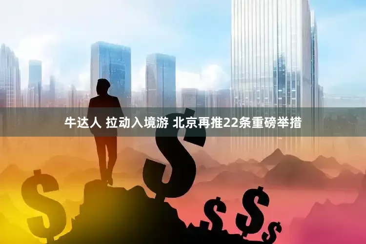 牛达人 拉动入境游 北京再推22条重磅举措